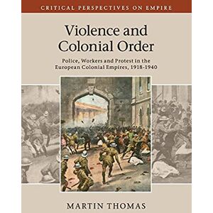 Thomas, Martin Violence and Colonial Order: Police, Workers and Protest in the European Colonial Empires, 1918–1940 (Critical Perspectives on Empire) Thomas, Martin Violence and Colonial Order: Police, Workers and Protest in the European Colonial Empires, 1918–1940 (Critical Perspectives on Empire)