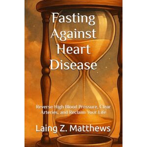 Matthews, Laing Z. Fasting Against Heart Disease: Reverse High Blood Pressure, Clear Arteries, and Reclaim Your Life (Fasting Against Disease) Matthews, Laing Z. Fasting Against Heart Disease: Reverse High Blood Pressure, Clear Arteries, and Reclaim Your Life (Fasting Against Disease)