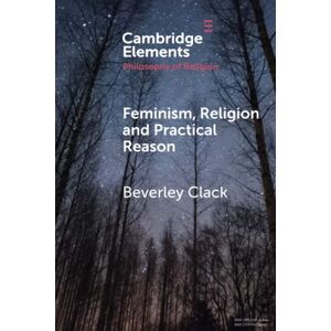Clack, Beverley Feminism, Religion and Practical Reason (Elements in the Philosophy of Religion) Clack, Beverley Feminism, Religion and Practical Reason (Elements in the Philosophy of Religion)