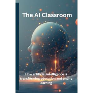 Solotchi, Alexandr The AI Classroom: How Artificial Intelligence Is Transforming Education and Online Learning: How Teachers, Entrepreneurs, and Innovators Can Harness the Power of AI for Smarter Learning Solotchi, Alexandr The AI Classroom: How Artificial Intelligence Is Transforming Education and Online Learning: How Teachers, Entrepreneurs, and Innovators Can Harness the Power of AI for Smarter Learning