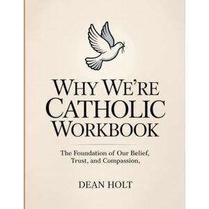 Holt, Dean Why We're Catholic Workbook: The Foundation of Our Belief, Trust, and Compassion Holt, Dean Why We're Catholic Workbook: The Foundation of Our Belief, Trust, and Compassion