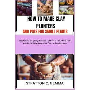 C. Gemma, Stratton HOW TO MAKE CLAY PLANTERS AND POTS FOR SMALL PLANTS: Create Stunning Clay Planters and Pots for Your Home and Garden without Expensive Tools or Studio Space C. Gemma, Stratton HOW TO MAKE CLAY PLANTERS AND POTS FOR SMALL PLANTS: Create Stunning Clay Planters and Pots for Your Home and Garden without Expensive Tools or Studio Space