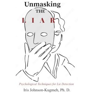 Kugmeh Ph. D., Iris Johnson Unmasking the Liar: Psychological Techniques for Lie Detection Kugmeh Ph. D., Iris Johnson Unmasking the Liar: Psychological Techniques for Lie Detection