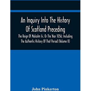 Pinkerton, John An Inquiry Into The History Of Scotland Preceding The Reign Of Malcolm Iii. Or The Year 1056; Including The Authentic History Of That Period (Volume Ii) Pinkerton, John An Inquiry Into The History Of Scotland Preceding The Reign Of Malcolm Iii. Or The Year 1056; Including The Authentic History Of That Period (Volume Ii)