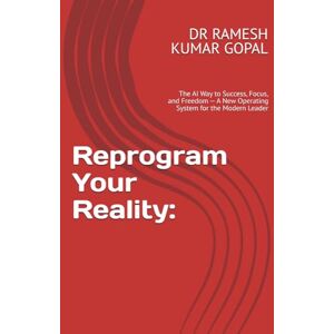 GOPAL, DR RAMESH KUMAR Reprogram Your Reality:: The AI Way to Success, Focus, and Freedom — A New Operating System for the Modern Leader GOPAL, DR RAMESH KUMAR Reprogram Your Reality:: The AI Way to Success, Focus, and Freedom — A New Operating System for the Modern Leader