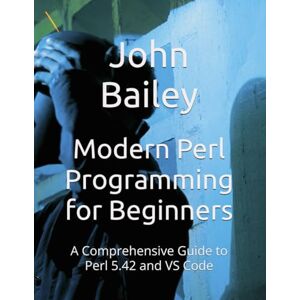 Bailey, John Modern Perl Programming for Beginners: A Comprehensive Guide to Perl 5.42 and VS Code (Computer Programming Languages) Bailey, John Modern Perl Programming for Beginners: A Comprehensive Guide to Perl 5.42 and VS Code (Computer Programming Languages)