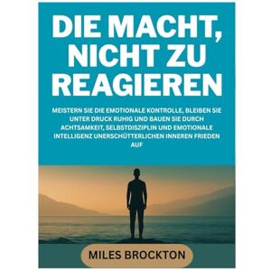 BROCKTON, MILES DIE MACHT, NICHT ZU REAGIEREN: MEISTERN SIE DIE EMOTIONALE KONTROLLE, BLEIBEN SIE UNTER DRUCK RUHIG UND BAUEN SIE DURCH ACHTSAMKEIT, SELBSTDISZIPLIN ... UNERSCHÜTTERLICHEN INNEREN FRIEDEN AUF BROCKTON, MILES DIE MACHT, NICHT ZU REAGIEREN: MEISTERN SIE DIE EMOTIONALE KONTROLLE, BLEIBEN SIE UNTER DRUCK RUHIG UND BAUEN SIE DURCH ACHTSAMKEIT, SELBSTDISZIPLIN ... UNERSCHÜTTERLICHEN INNEREN FRIEDEN AUF