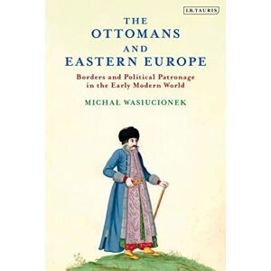 Wasiucionek, Michal Ottomans and Eastern Europe, The: Borders and Political Patronage in the Early Modern World (The Ottoman Empire and the World) Wasiucionek, Michal Ottomans and Eastern Europe, The: Borders and Political Patronage in the Early Modern World (The Ottoman Empire and the World)