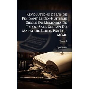 Sahib, Tipou RÃ(c)volutions De L'inde Pendant Le Dix-Huitième Siècle Ou Mèmoires De Typoo-Saeb, Sultan Du Maissour, Écrits Par Lui-MÃame Sahib, Tipou RÃ(c)volutions De L'inde Pendant Le Dix-Huitième Siècle Ou Mèmoires De Typoo-Saeb, Sultan Du Maissour, Écrits Par Lui-MÃame