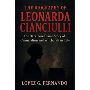 G. Fernando, Lopez THE BIOGRAPHY OF LEONARDA CIANCIULLI: The Dark True Crime Story of Cannibalism and Witchcraft in Italy G. Fernando, Lopez THE BIOGRAPHY OF LEONARDA CIANCIULLI: The Dark True Crime Story of Cannibalism and Witchcraft in Italy