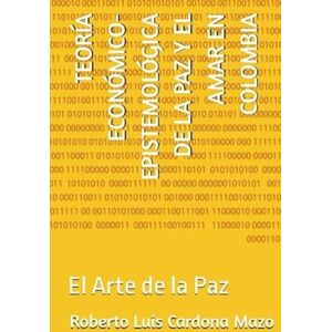 Cardona Mazo, Roberto Luis TEORÍA ECONÓMICO-EPISTEMOLÓGICA DE LA PAZ Y EL AMAR EN COLOMBIA: El Arte de la Paz Cardona Mazo, Roberto Luis TEORÍA ECONÓMICO-EPISTEMOLÓGICA DE LA PAZ Y EL AMAR EN COLOMBIA: El Arte de la Paz