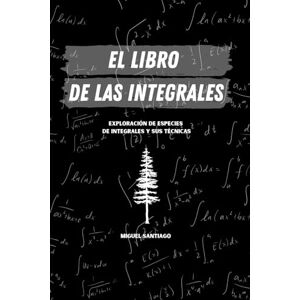 Santiago, Miguel El Libro De Las Integrales: Exploración de especies de integrales y sus técnica Santiago, Miguel El Libro De Las Integrales: Exploración de especies de integrales y sus técnica