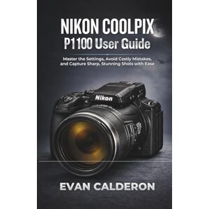 Calderon, Evan NIKON COOLPIX P1100 User Guide: Master the Settings, Avoid Costly Mistakes, and Capture Sharp, Stunning Shots with Ease Calderon, Evan NIKON COOLPIX P1100 User Guide: Master the Settings, Avoid Costly Mistakes, and Capture Sharp, Stunning Shots with Ease