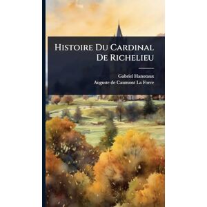 Hanotaux, Gabriel Histoire Du Cardinal De Richelieu Hanotaux, Gabriel Histoire Du Cardinal De Richelieu