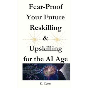 CYRUS, D Fear-Proof Your Future Reskilling & Upskilling for the AI Age CYRUS, D Fear-Proof Your Future Reskilling & Upskilling for the AI Age