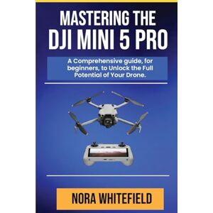WHITEFIELD, NORA Mastering the DJI Mini 5 Pro: A Comprehensive guide, for beginners, to Unlock the Full Potential of Your Drone. WHITEFIELD, NORA Mastering the DJI Mini 5 Pro: A Comprehensive guide, for beginners, to Unlock the Full Potential of Your Drone.