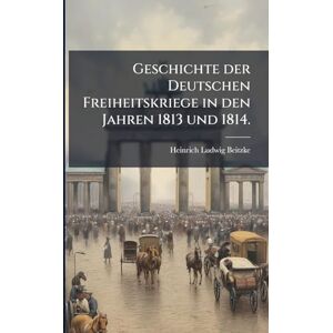 Beitzke, Heinrich Ludwig Geschichte der Deutschen Freiheitskriege in den Jahren 1813 und 1814. Beitzke, Heinrich Ludwig Geschichte der Deutschen Freiheitskriege in den Jahren 1813 und 1814.