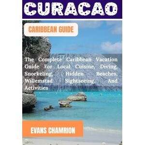 CHAMRION, EVANS CURACAO CARIBBEAN GUIDE: The Complete Caribbean Vacation Guide For Local Cuisine, Diving, Snorkeling, Hidden Beaches, Willemstad Sightseeing, And Activities. CHAMRION, EVANS CURACAO CARIBBEAN GUIDE: The Complete Caribbean Vacation Guide For Local Cuisine, Diving, Snorkeling, Hidden Beaches, Willemstad Sightseeing, And Activities.