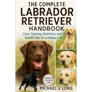 J. LONG, MICHAEL THE COMPLETE LABRADOR RETRIEVER HANDBOOK: Care, Training, Nutrition, and Health Tips for a Happy Lab J. LONG, MICHAEL THE COMPLETE LABRADOR RETRIEVER HANDBOOK: Care, Training, Nutrition, and Health Tips for a Happy Lab