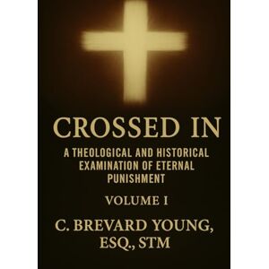 Brevard Young STM, C. Crossed In: A Theological and Historical Examination of Eternal Punishment, Volume 1 Brevard Young STM, C. Crossed In: A Theological and Historical Examination of Eternal Punishment, Volume 1