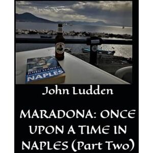 Ludden, John MARADONA: ONCE UPON A TIME IN NAPLES (Part Two): 4 (My books on Italian football) Ludden, John MARADONA: ONCE UPON A TIME IN NAPLES (Part Two): 4 (My books on Italian football)