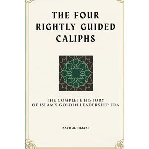 Al-Hijazi, Zayd The Four Rightly Guided Caliphs: The Complete History of Islam's Golden Leadership Era (Early Islamic History Collection) Al-Hijazi, Zayd The Four Rightly Guided Caliphs: The Complete History of Islam's Golden Leadership Era (Early Islamic History Collection)