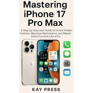Press, Kay Mastering iPhone 17 Pro Max: A Step-by-Step User Guide to Unlock Hidden Features, Maximize Performance, and Master Every Function Like a Pro Press, Kay Mastering iPhone 17 Pro Max: A Step-by-Step User Guide to Unlock Hidden Features, Maximize Performance, and Master Every Function Like a Pro