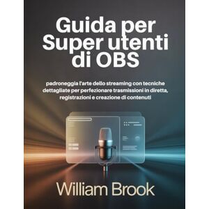 Brook, William Guida per super utenti di OBS: padroneggia l'arte dello streaming con tecniche dettagliate per perfezionare trasmissioni in diretta, registrazioni e creazione di contenuti Brook, William Guida per super utenti di OBS: padroneggia l'arte dello streaming con tecniche dettagliate per perfezionare trasmissioni in diretta, registrazioni e creazione di contenuti