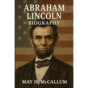 McCallum, May H. Abraham Lincoln Biography: How Lincoln’s Struggles Shaped America’s Soul (American Pillars: Biographies that Shaped the Republic) McCallum, May H. Abraham Lincoln Biography: How Lincoln’s Struggles Shaped America’s Soul (American Pillars: Biographies that Shaped the Republic)