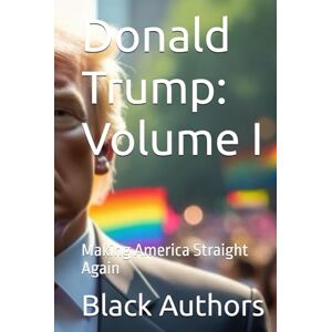 Authors, Black Donald Trump: Volume I: Making America Straight Again Authors, Black Donald Trump: Volume I: Making America Straight Again