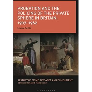 Settle, Louise Probation and the Policing of the Private Sphere in Britain, 1907-1962 (History of Crime, Deviance and Punishment) Settle, Louise Probation and the Policing of the Private Sphere in Britain, 1907-1962 (History of Crime, Deviance and Punishment)