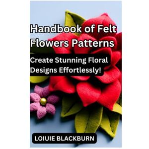 Blackburn, Loiuie Handbook of Felt Flowers Patterns: Create Stunning Floral Designs Effortlessly Blackburn, Loiuie Handbook of Felt Flowers Patterns: Create Stunning Floral Designs Effortlessly