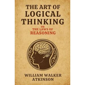 Atkinson, William Walker The Art of Logical Thinking or the Laws of Reasoning: Build logical thinking skills, mental clarity, and self improvement through logic Atkinson, William Walker The Art of Logical Thinking or the Laws of Reasoning: Build logical thinking skills, mental clarity, and self improvement through logic