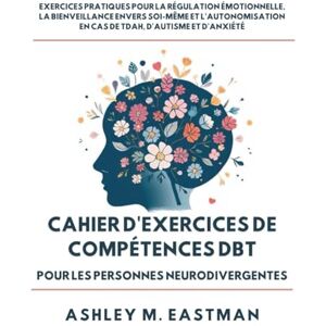 M. Eastman, Ashley CAHIER D'EXERCICES DE COMPÉTENCES DBT POUR LES PERSONNES NEURODIVERGENTES: Exercices Pratiques Pour La Régulation Émotionnelle, La Bienveillance ... En Cas De Tdah, D'autisme Et D'anxiété M. Eastman, Ashley CAHIER D'EXERCICES DE COMPÉTENCES DBT POUR LES PERSONNES NEURODIVERGENTES: Exercices Pratiques Pour La Régulation Émotionnelle, La Bienveillance ... En Cas De Tdah, D'autisme Et D'anxiété