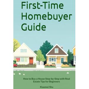 Shu, Xiaomei First-Time Homebuyer Guide: How to Buy a House Step-by-Step with Real Estate Tips for Beginners Shu, Xiaomei First-Time Homebuyer Guide: How to Buy a House Step-by-Step with Real Estate Tips for Beginners