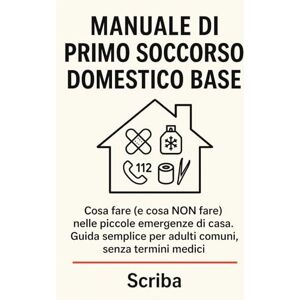 Scriba Manuale di Primo Soccorso Domestico Base: Cosa fare (e cosa NON fare) nelle piccole emergenze di casa. Guida semplice per adulti comuni, senza termini medici. Scriba Manuale di Primo Soccorso Domestico Base: Cosa fare (e cosa NON fare) nelle piccole emergenze di casa. Guida semplice per adulti comuni, senza termini medici.