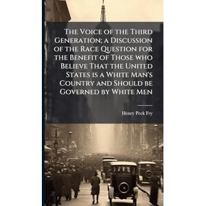 Fry, Henry Peck The Voice of the Third Generation; a Discussion of the Race Question for the Benefit of Those who Believe That the United States is a White Man's Country and Should be Governed by White Men Fry, Henry Peck The Voice of the Third Generation; a Discussion of the Race Question for the Benefit of Those who Believe That the United States is a White Man's Country and Should be Governed by White Men