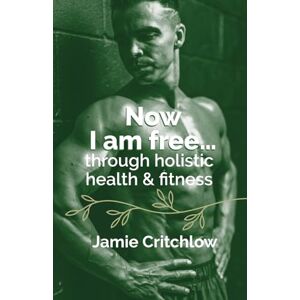 Critchlow, Jamie Now I am free through holistic health & fitness Critchlow, Jamie Now I am free through holistic health & fitness