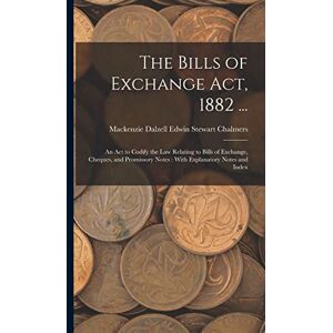 Chalmers, MacKenzie Dalzell Edwin Ste The Bills of Exchange Act, 1882 ...: An Act to Codify the Law Relating to Bills of Exchange, Cheques, and Promissory Notes: With Explanatory Notes and Index Chalmers, MacKenzie Dalzell Edwin Ste The Bills of Exchange Act, 1882 ...: An Act to Codify the Law Relating to Bills of Exchange, Cheques, and Promissory Notes: With Explanatory Notes and Index