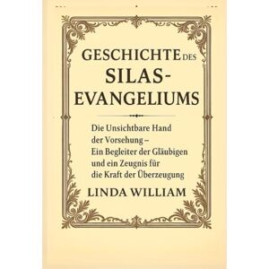 William, Linda GESCHICHTE DES SILAS-EVANGELIUMS:: Die unsichtbare Hand der Vorsehung – Ein Begleiter der Gläubigen und ein Zeugnis für die Kraft der Überzeugung William, Linda GESCHICHTE DES SILAS-EVANGELIUMS:: Die unsichtbare Hand der Vorsehung – Ein Begleiter der Gläubigen und ein Zeugnis für die Kraft der Überzeugung