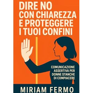 Fermo, Miriam Dire no con chiarezza e proteggere i tuoi confini: Dire no con chiarezza e proteggere i tuoi confini Tecniche pratiche per farti rispettare, ... e liberarti dalla manipolazione relazionale Fermo, Miriam Dire no con chiarezza e proteggere i tuoi confini: Dire no con chiarezza e proteggere i tuoi confini Tecniche pratiche per farti rispettare, ... e liberarti dalla manipolazione relazionale