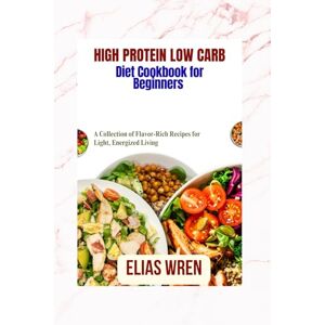 Wren, Elias High protein low carb diet Cookbook for Beginners: A Collection of Flavor-Rich Recipes for Light, Energized Living Wren, Elias High protein low carb diet Cookbook for Beginners: A Collection of Flavor-Rich Recipes for Light, Energized Living