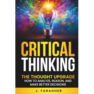 Faragher, J. Critical Thinking: The Thought Upgrade: How to Analyze, Reason, and Make Better Decisions Faragher, J. Critical Thinking: The Thought Upgrade: How to Analyze, Reason, and Make Better Decisions