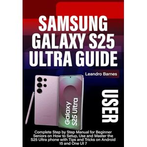 Barnes, Leandro SAMSUNG GALAXY S25 ULTRA USER GUIDE: Complete Step by Step Manual for Beginner Seniors on How to Setup, Use and Master the S25 Ultra phone with Tips and Tricks on Android 15 and One UI 7 Barnes, Leandro SAMSUNG GALAXY S25 ULTRA USER GUIDE: Complete Step by Step Manual for Beginner Seniors on How to Setup, Use and Master the S25 Ultra phone with Tips and Tricks on Android 15 and One UI 7
