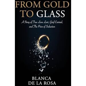 Rosa, Blanca De La From Gold to Glass: A story of true love lost, Grief carried, and the price of seduction Rosa, Blanca De La From Gold to Glass: A story of true love lost, Grief carried, and the price of seduction