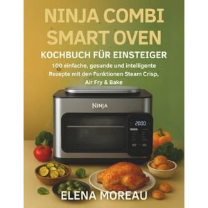 Moreau, Elena Ninja Combi Smart Oven Kochbuch für Einsteiger: 100 einfache, gesunde und intelligente Rezepte mit den Funktionen SteamCrisp, Air Fry & Bake Moreau, Elena Ninja Combi Smart Oven Kochbuch für Einsteiger: 100 einfache, gesunde und intelligente Rezepte mit den Funktionen SteamCrisp, Air Fry & Bake