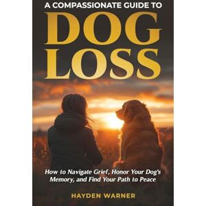 Warner, Hayden A Compassionate Guide to Dog Loss: How to Navigate Grief, Honor Your Dog's Memory, and Find Your Path to Peace Warner, Hayden A Compassionate Guide to Dog Loss: How to Navigate Grief, Honor Your Dog's Memory, and Find Your Path to Peace