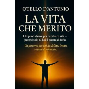 D'antonio, Otello La Vita che Merito: I 10 punti chiave per cambiare vita, perché solo tu hai il potere di farlo. Un percorso per chi ha fallito, lottato e scelto di rinascere. D'antonio, Otello La Vita che Merito: I 10 punti chiave per cambiare vita, perché solo tu hai il potere di farlo. Un percorso per chi ha fallito, lottato e scelto di rinascere.