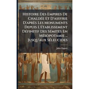 Oppert, Jules Histoire Des Empires De ChaldÃ(c)e Et D'assyrie D'après Les Monuments Depuis L'Ã(c)tablissement DÃ(c)finitif Des SÃ(c)mites En MÃ(c)sopotamie ... Jusqu'aux SÃ(c)leucides Oppert, Jules Histoire Des Empires De ChaldÃ(c)e Et D'assyrie D'après Les Monuments Depuis L'Ã(c)tablissement DÃ(c)finitif Des SÃ(c)mites En MÃ(c)sopotamie ... Jusqu'aux SÃ(c)leucides