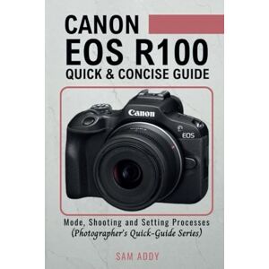 Addy, Sam Canon EOS R100- Quick & Concise Guide: Modes, Shooting & Setting Processes (Photographer’s Quick-Guide Series) Addy, Sam Canon EOS R100- Quick & Concise Guide: Modes, Shooting & Setting Processes (Photographer’s Quick-Guide Series)